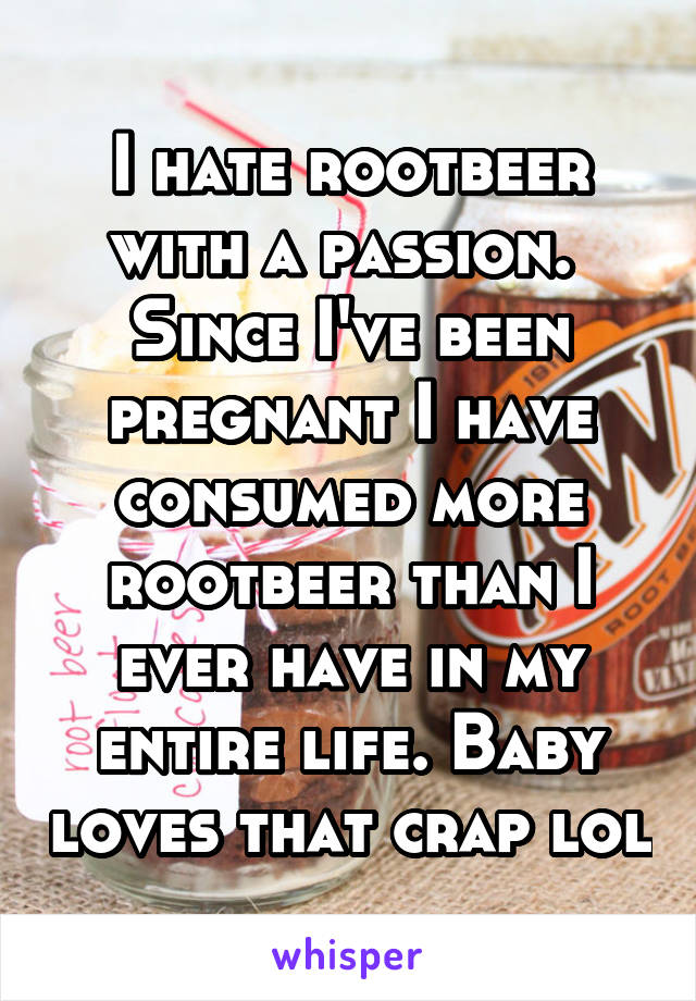 I hate rootbeer with a passion. 
Since I've been pregnant I have consumed more rootbeer than I ever have in my entire life. Baby loves that crap lol