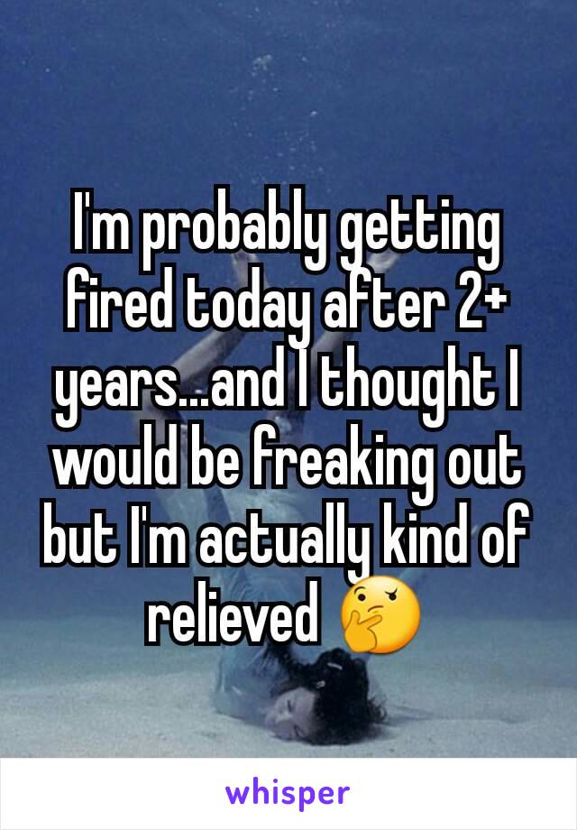 I'm probably getting fired today after 2+ years...and I thought I would be freaking out but I'm actually kind of relieved 🤔