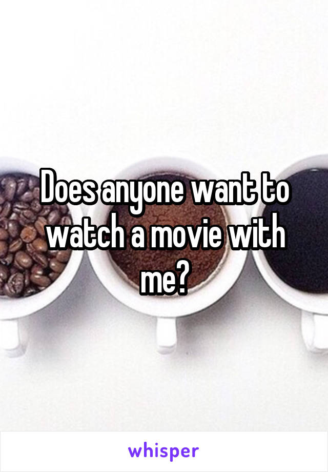 Does anyone want to watch a movie with me?