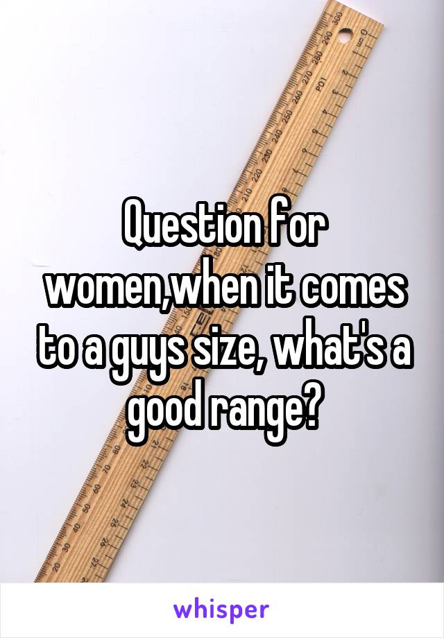 Question for women,when it comes to a guys size, what's a good range?