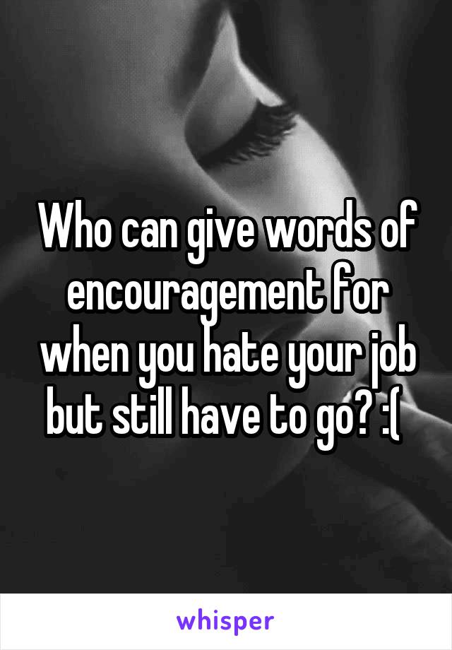 Who can give words of encouragement for when you hate your job but still have to go? :( 