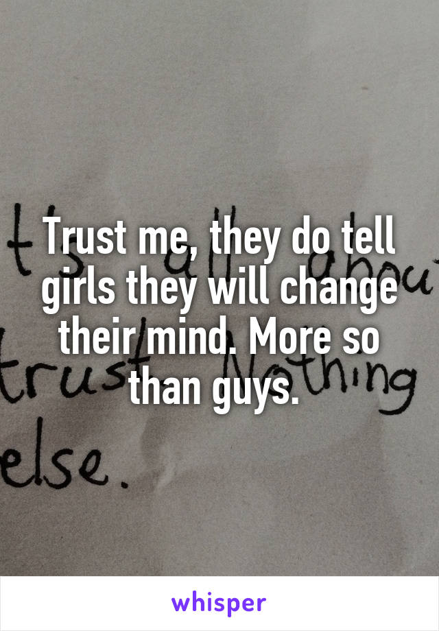 Trust me, they do tell girls they will change their mind. More so than guys. 