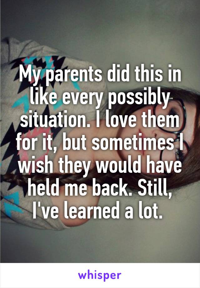 My parents did this in like every possibly situation. I love them for it, but sometimes I wish they would have held me back. Still, I've learned a lot. 