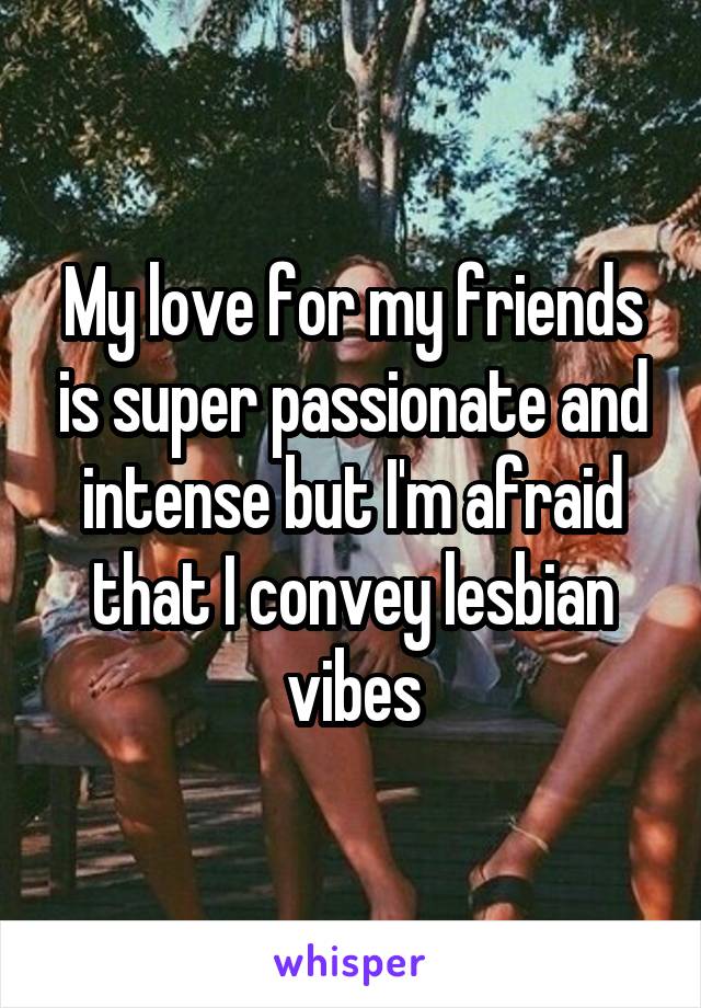 My love for my friends is super passionate and intense but I'm afraid that I convey lesbian vibes