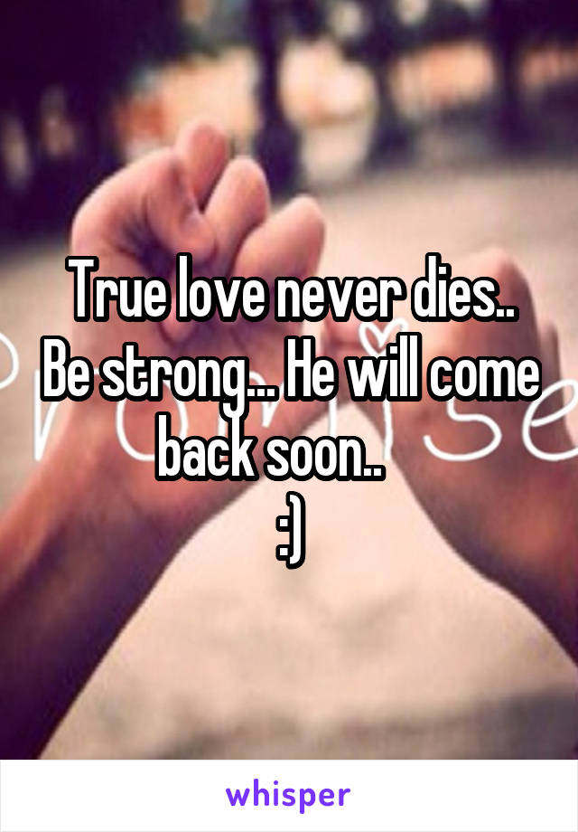 True love never dies.. Be strong... He will come back soon..    
:)