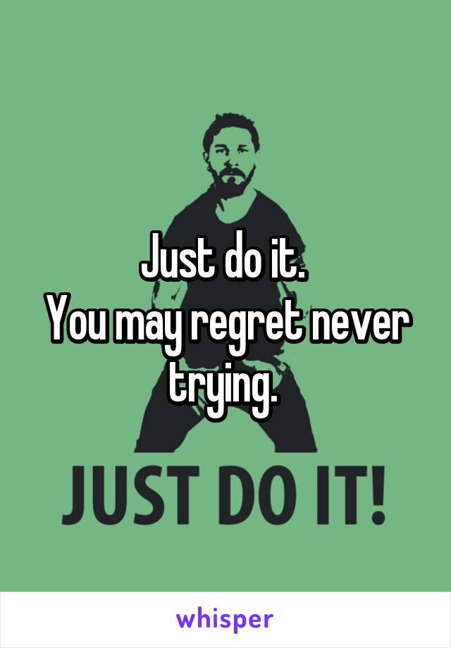 Just do it. 
You may regret never trying. 