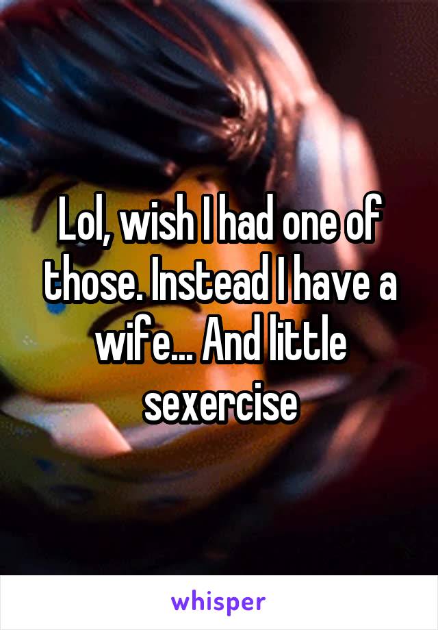 Lol, wish I had one of those. Instead I have a wife... And little sexercise