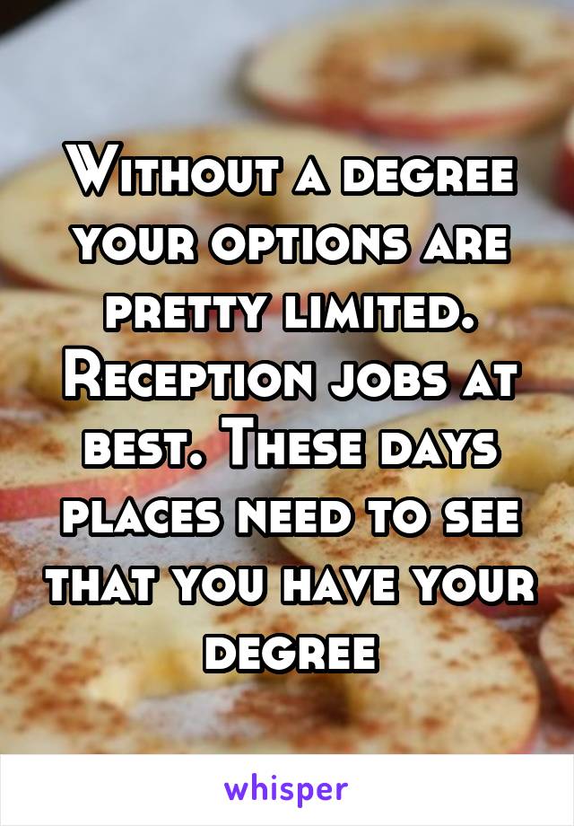 Without a degree your options are pretty limited. Reception jobs at best. These days places need to see that you have your degree