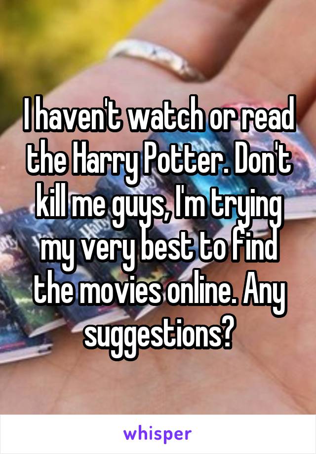 I haven't watch or read the Harry Potter. Don't kill me guys, I'm trying my very best to find the movies online. Any suggestions?