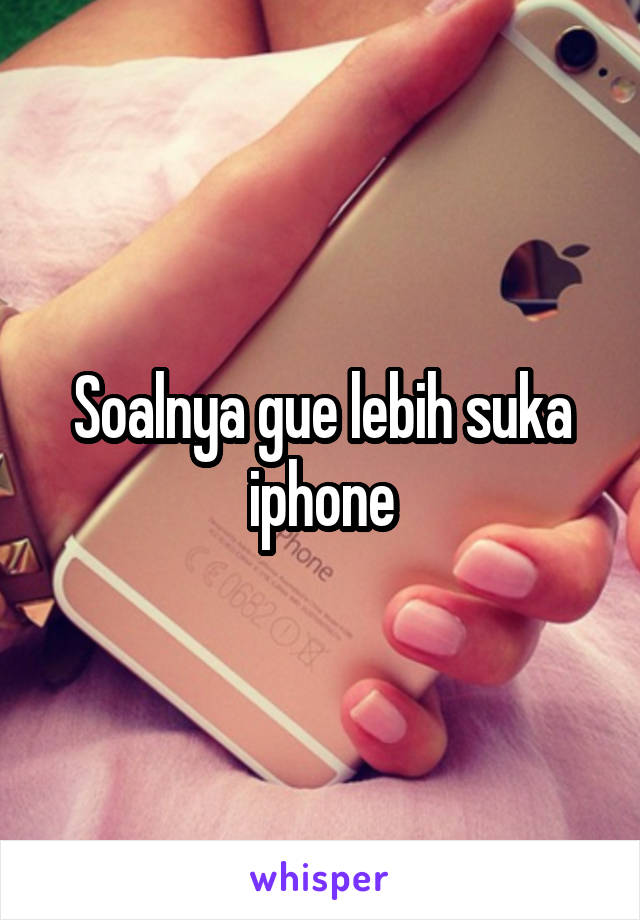 Soalnya gue lebih suka iphone