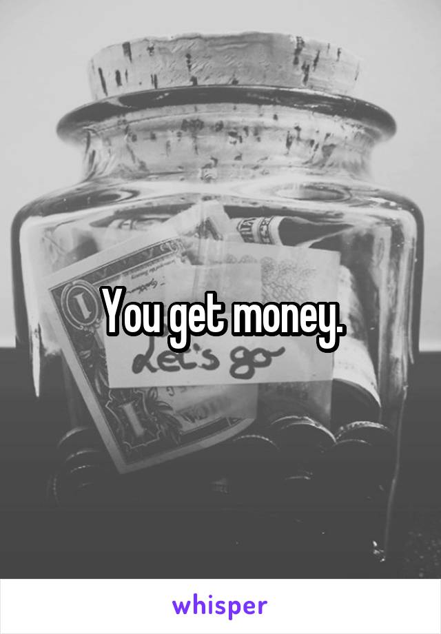 You get money.