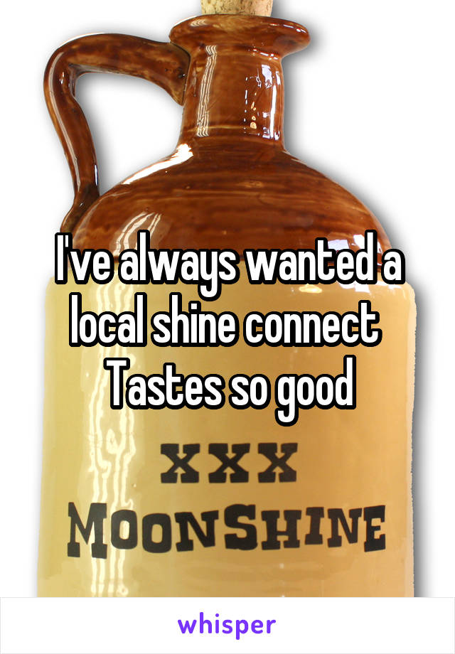 I've always wanted a local shine connect 
Tastes so good