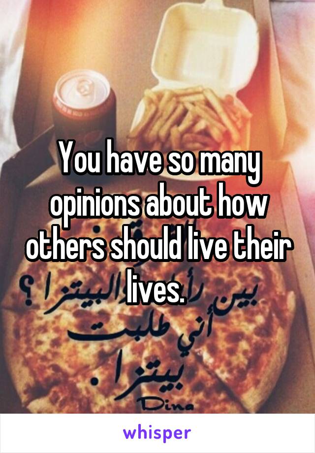 You have so many opinions about how others should live their lives. 