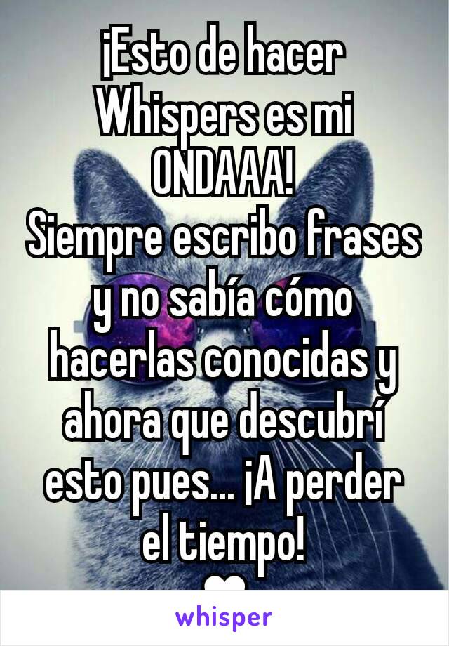 ¡Esto de hacer Whispers es mi ONDAAA!
Siempre escribo frases y no sabía cómo hacerlas conocidas y ahora que descubrí esto pues... ¡A perder el tiempo!
♥