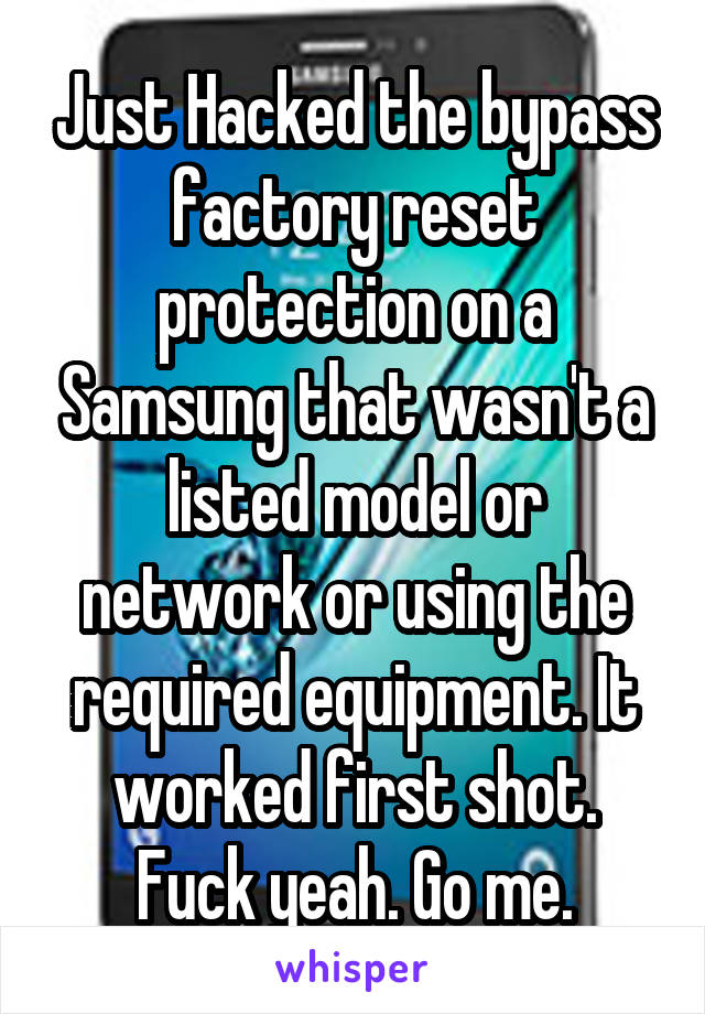 Just Hacked the bypass factory reset protection on a Samsung that wasn't a listed model or network or using the required equipment. It worked first shot. Fuck yeah. Go me.