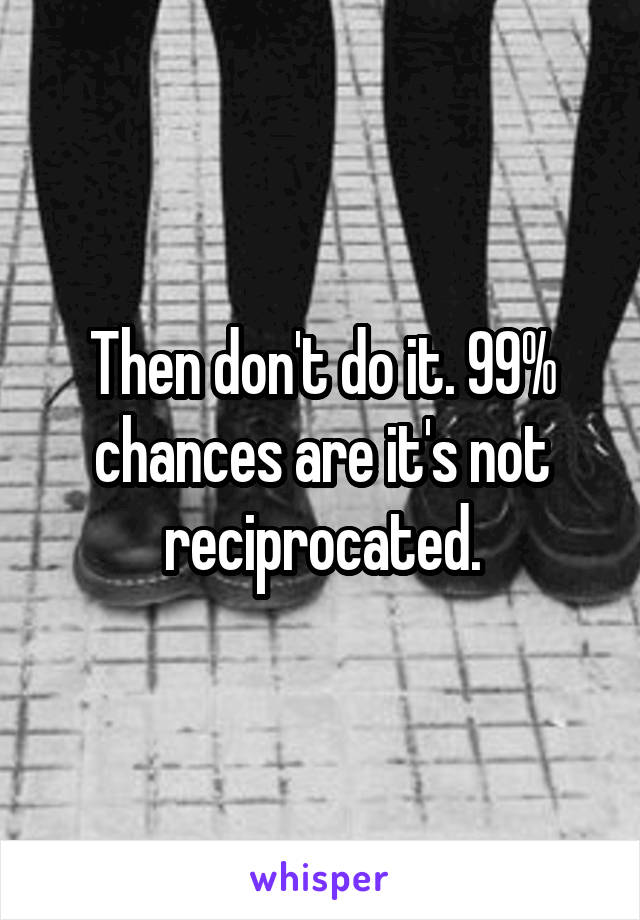 Then don't do it. 99% chances are it's not reciprocated.