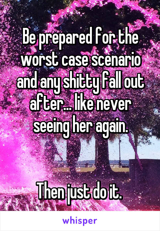 Be prepared for the worst case scenario and any shitty fall out after... like never seeing her again.


Then just do it. 