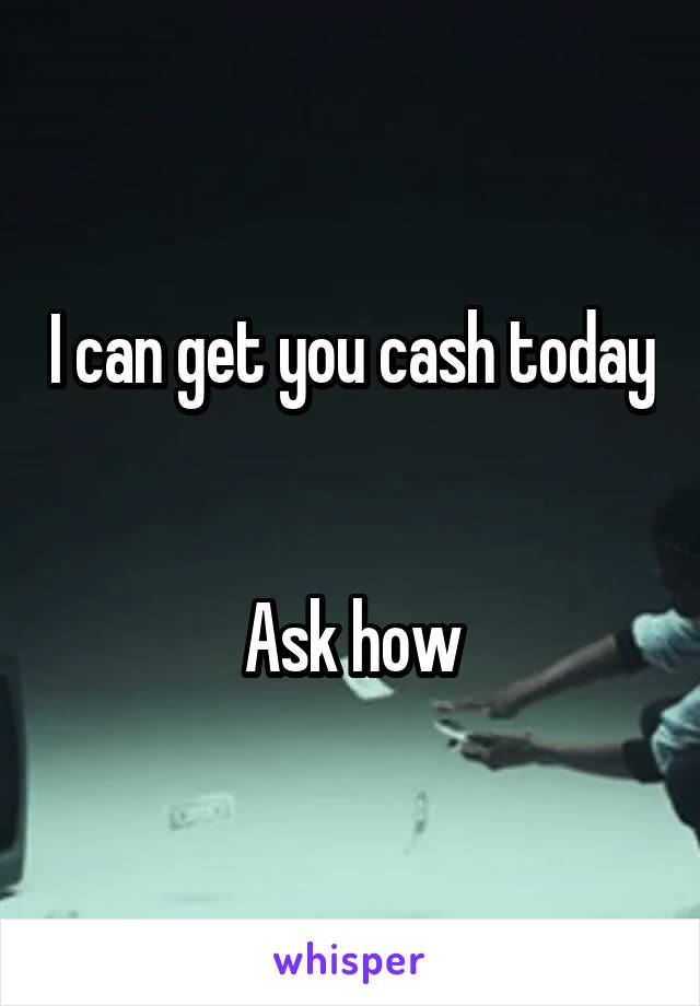 I can get you cash today 

Ask how