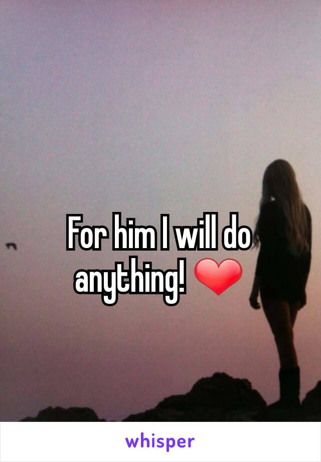 For him I will do anything! ❤