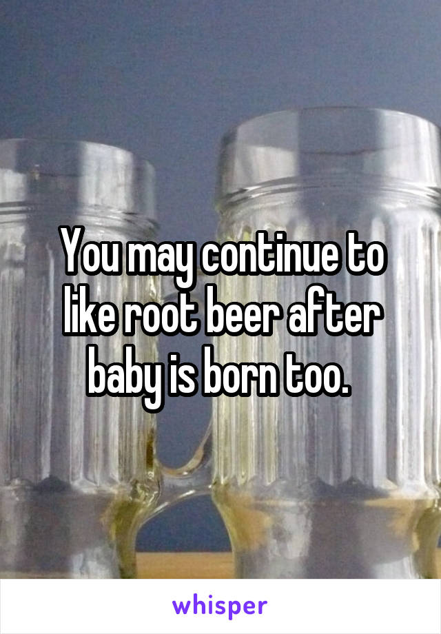 You may continue to like root beer after baby is born too. 