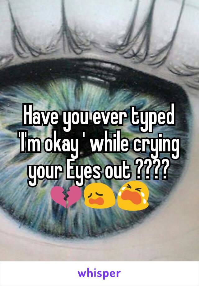 Have you ever typed 'I'm okay ' while crying your Eyes out ????💔😩😭