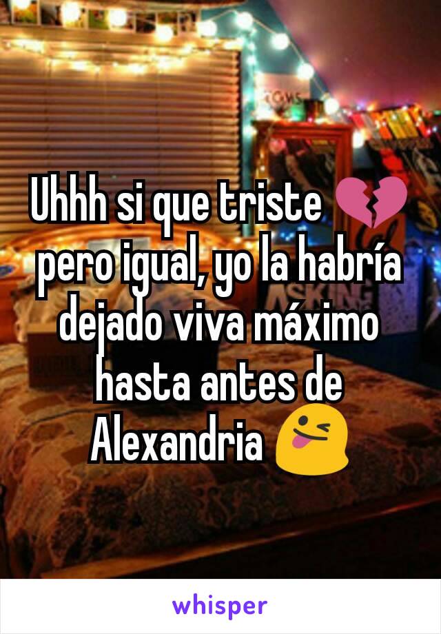 Uhhh si que triste 💔 pero igual, yo la habría dejado viva máximo hasta antes de Alexandria 😜