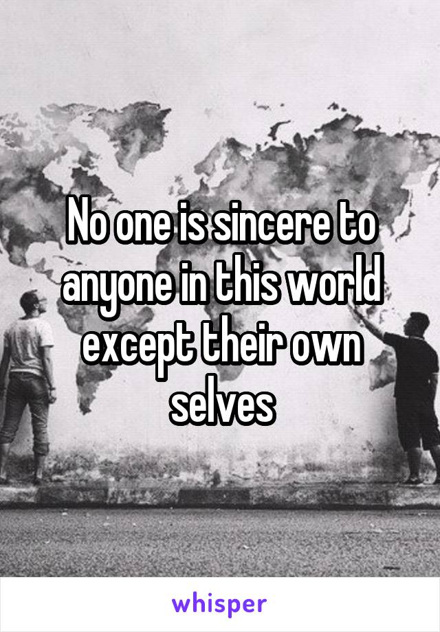 No one is sincere to anyone in this world except their own selves