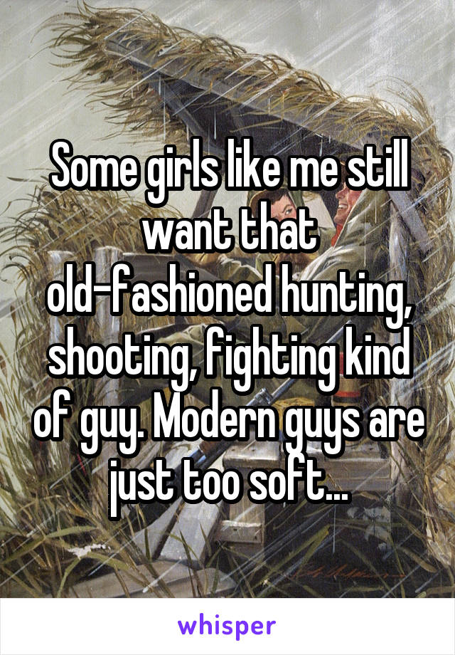 Some girls like me still want that old-fashioned hunting, shooting, fighting kind of guy. Modern guys are just too soft...