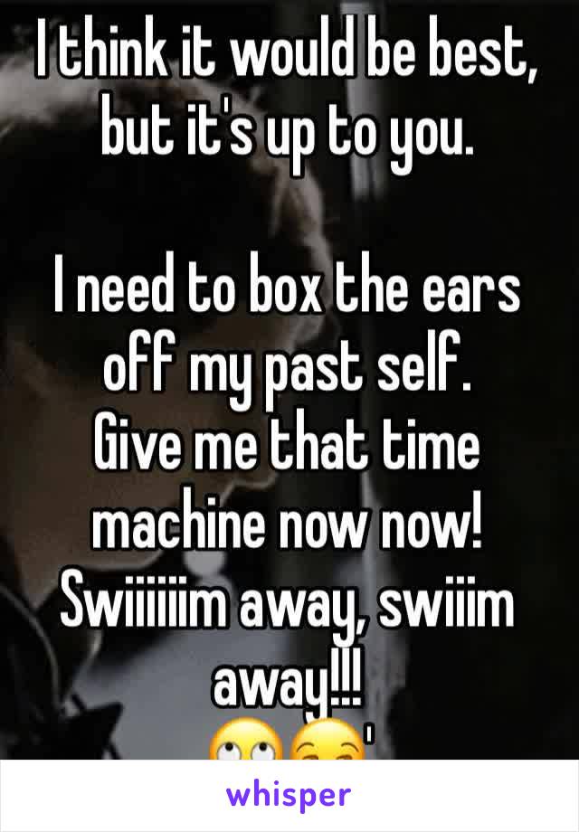 I think it would be best, but it's up to you.

I need to box the ears off my past self. 
Give me that time machine now now!
Swiiiiiim away, swiiim away!!!
🙄😒'