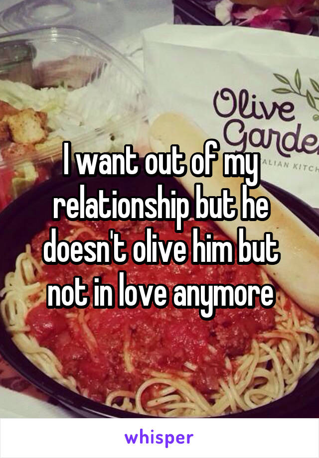 I want out of my relationship but he doesn't olive him but not in love anymore