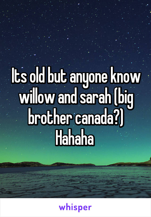 Its old but anyone know willow and sarah (big brother canada?)
Hahaha 