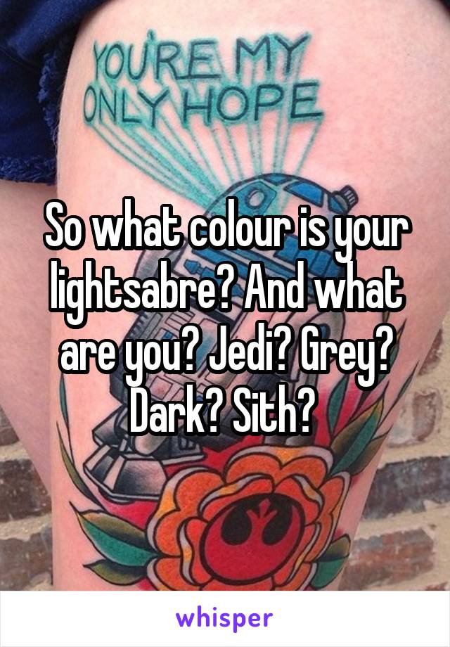 So what colour is your lightsabre? And what are you? Jedi? Grey? Dark? Sith? 