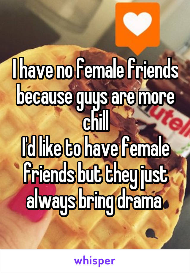 I have no female friends because guys are more chill
I'd like to have female friends but they just always bring drama 