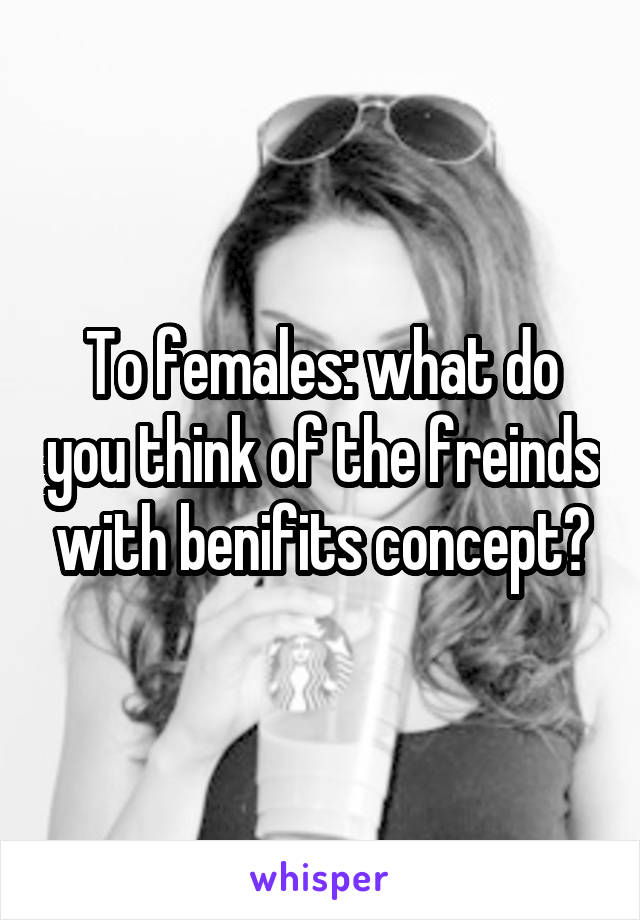 To females: what do you think of the freinds with benifits concept?