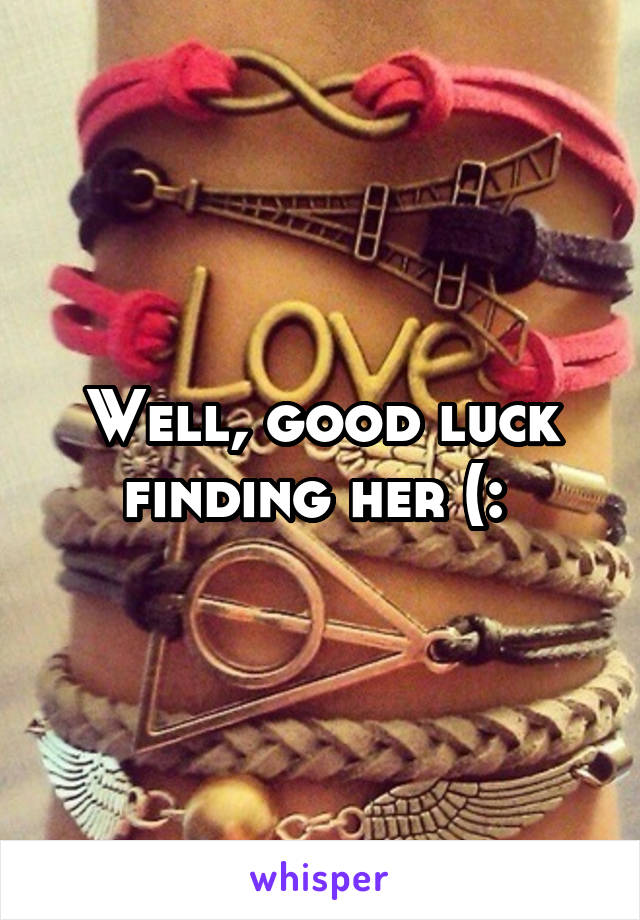 Well, good luck finding her (: 