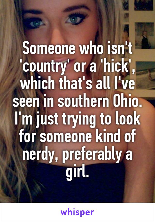 Someone who isn't 'country' or a 'hick', which that's all I've seen in southern Ohio. I'm just trying to look for someone kind of nerdy, preferably a girl.