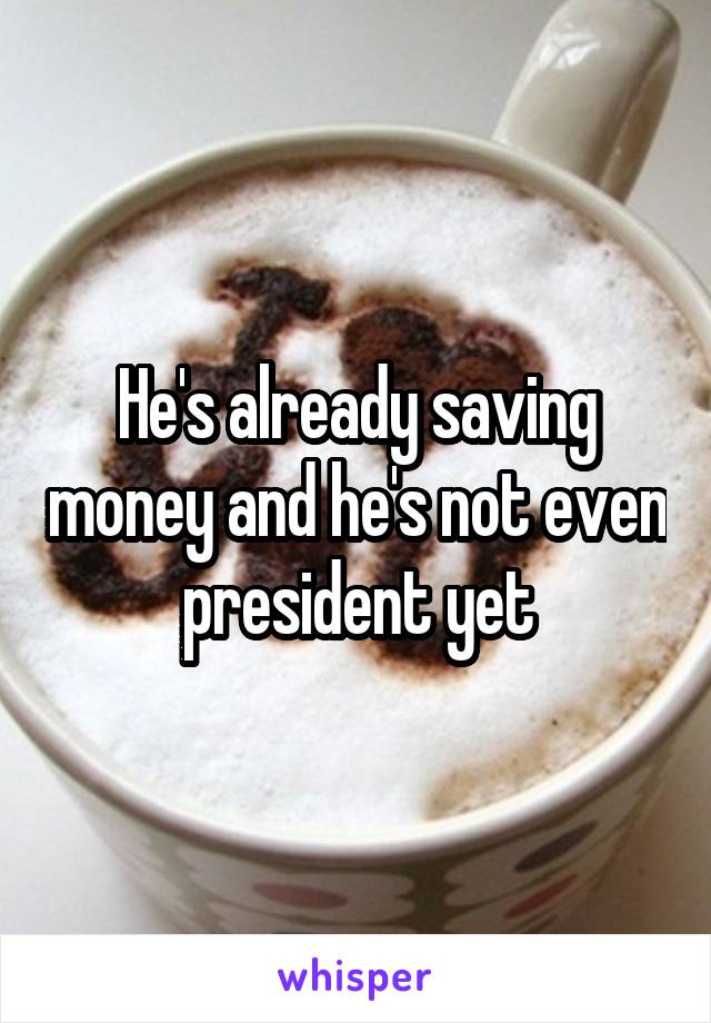 He's already saving money and he's not even president yet