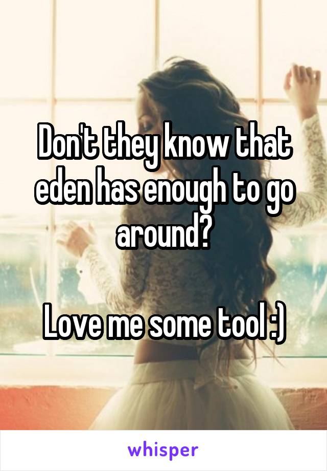 Don't they know that eden has enough to go around?

Love me some tool :)