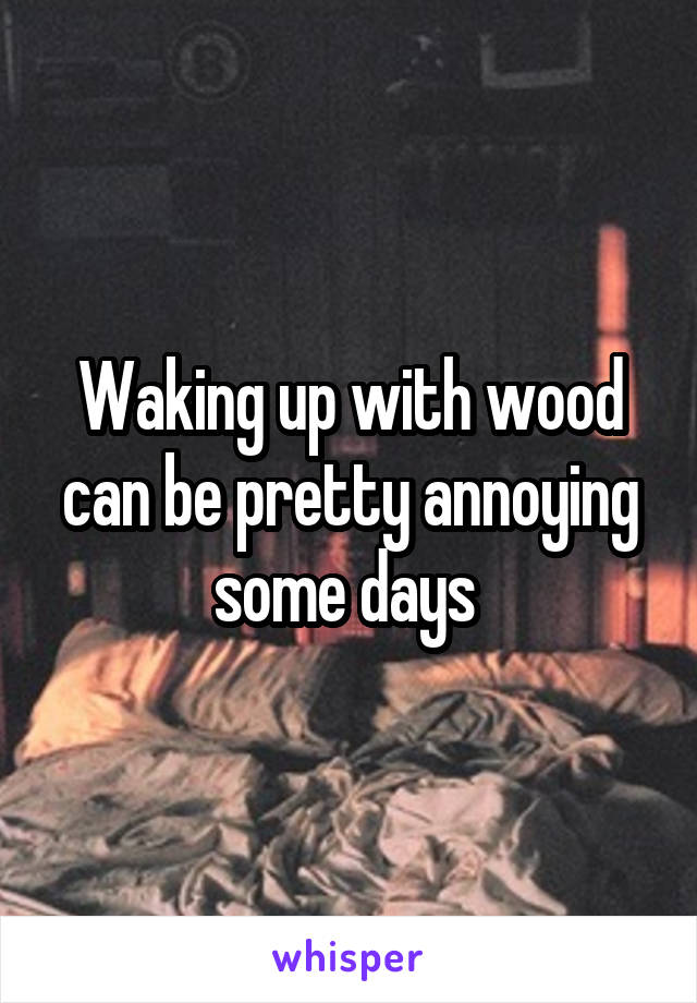 Waking up with wood can be pretty annoying some days 