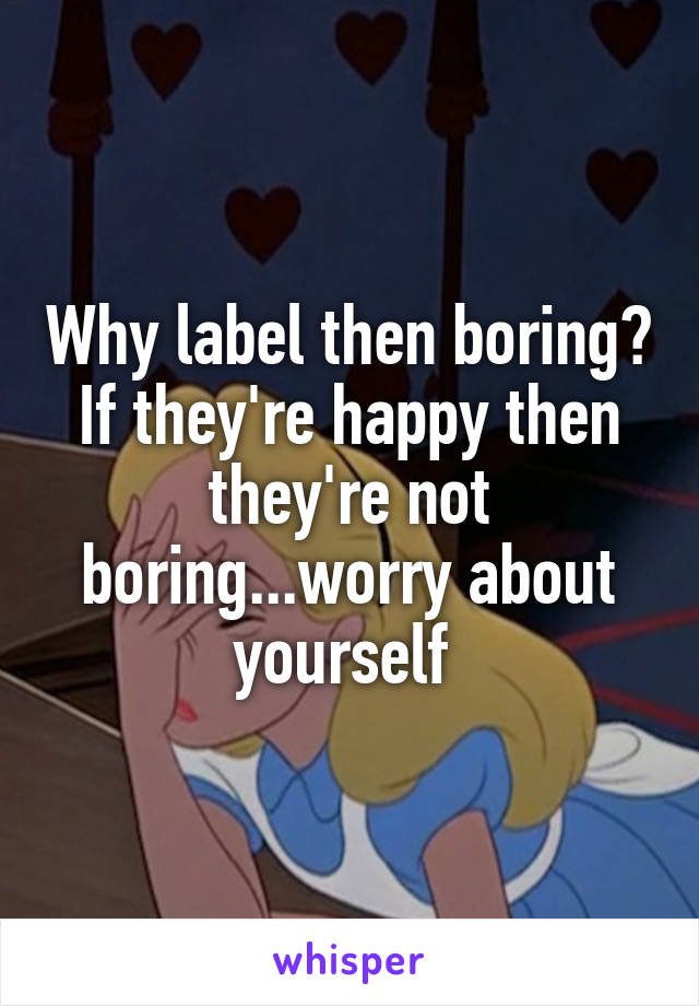 Why label then boring? If they're happy then they're not boring...worry about yourself 