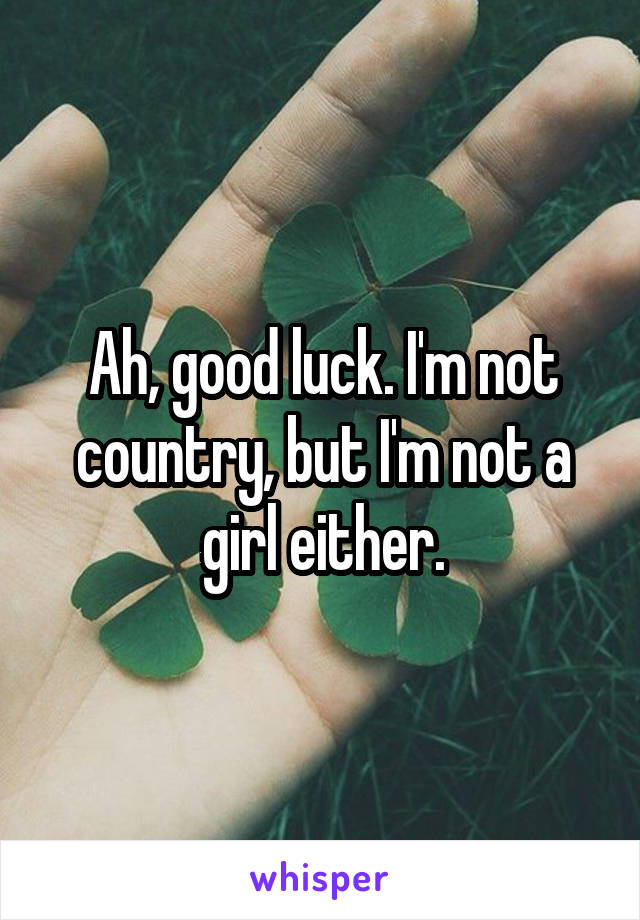 Ah, good luck. I'm not country, but I'm not a girl either.