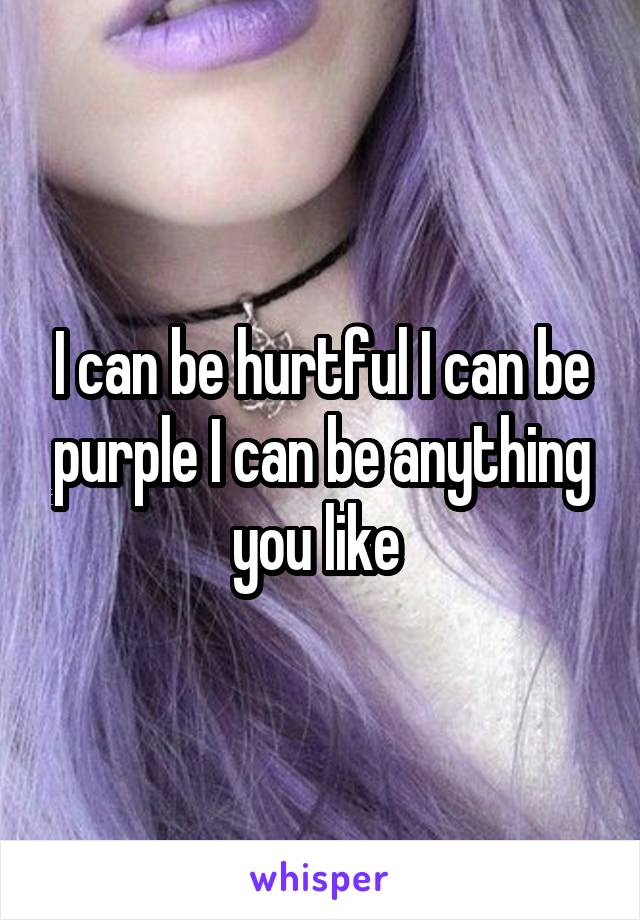 I can be hurtful I can be purple I can be anything you like 