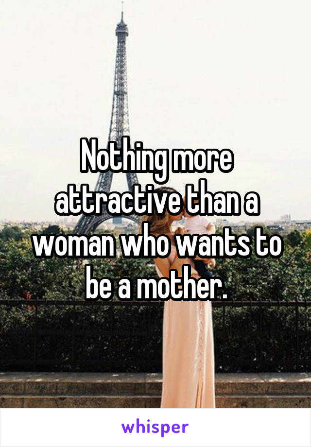 Nothing more attractive than a woman who wants to be a mother.