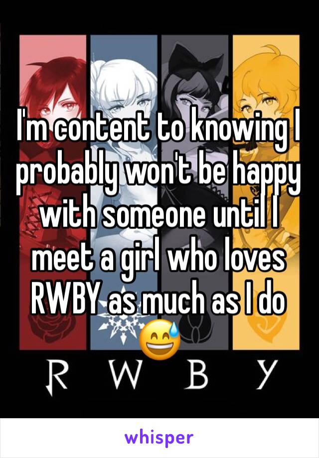 I'm content to knowing I probably won't be happy with someone until I meet a girl who loves RWBY as much as I do 😅