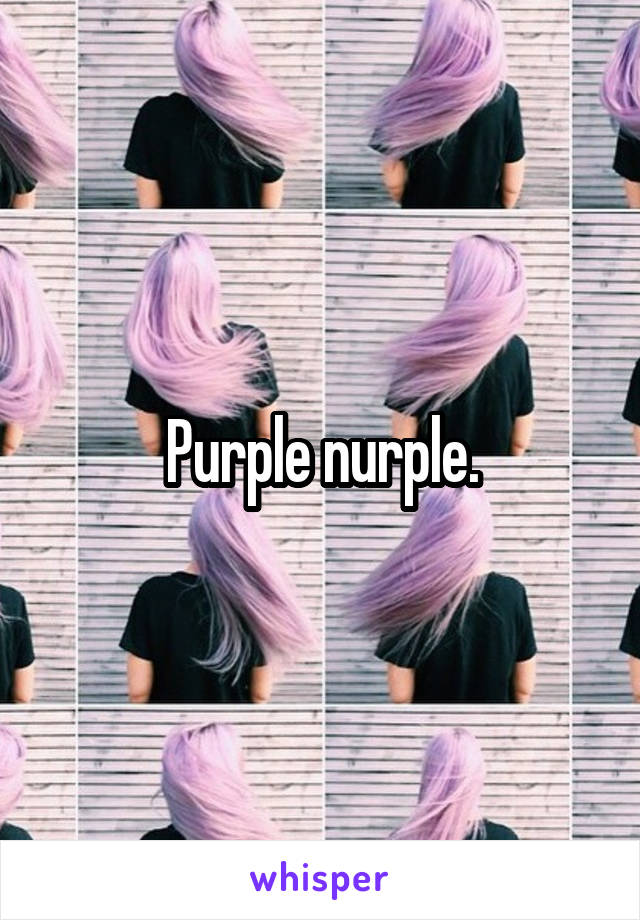 Purple nurple.