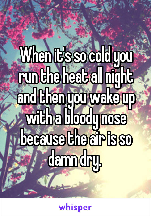 When it's so cold you run the heat all night and then you wake up with a bloody nose because the air is so damn dry. 