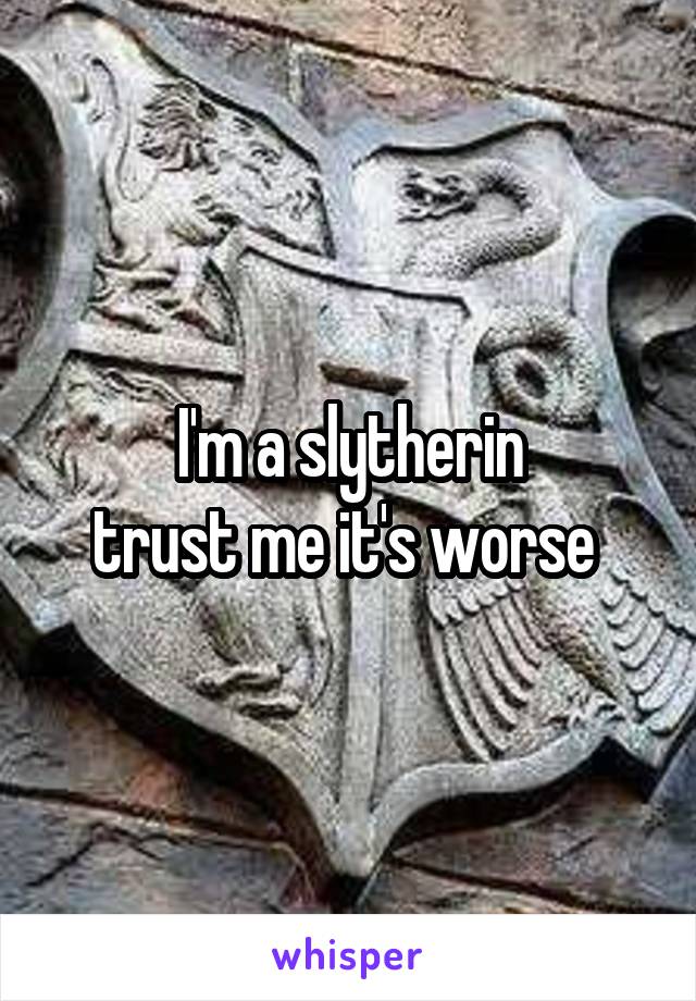 I'm a slytherin
trust me it's worse 