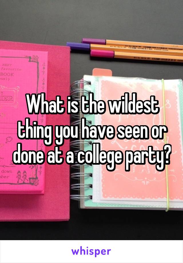 What is the wildest thing you have seen or done at a college party?