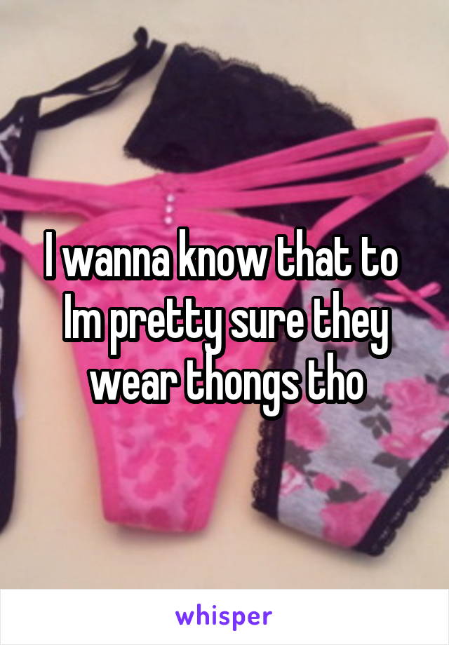 I wanna know that to 
Im pretty sure they wear thongs tho