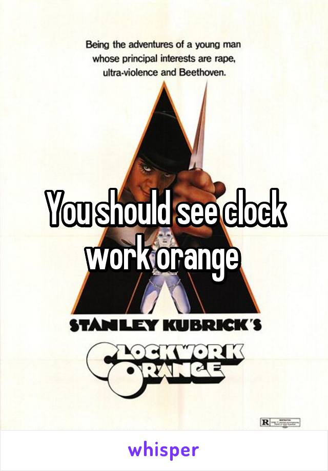 You should see clock work orange 